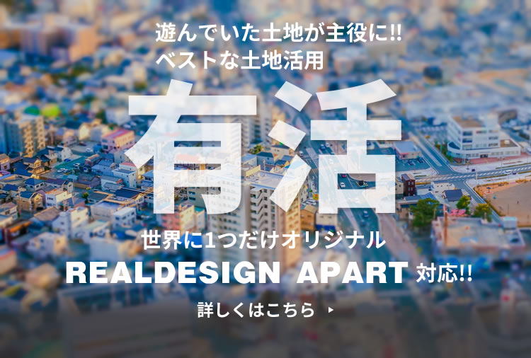 遊んでいた土地が主役に‼ベストな土地活用 世界に1つだけオリジナルREALDESIGN APART対応!! 有活 詳しくはこちら